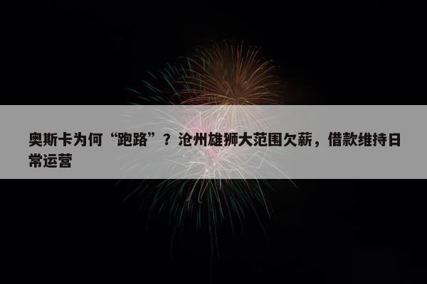 奥斯卡为何“跑路”？沧州雄狮大范围欠薪，借款维持日常运营