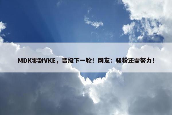 MDK零封VKE，晋级下一轮！网友：骚粉还需努力！