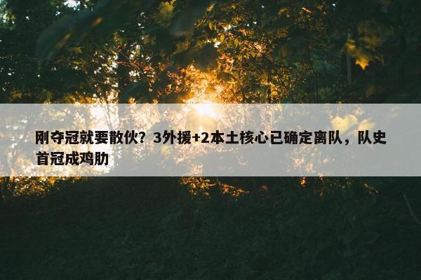 刚夺冠就要散伙？3外援+2本土核心已确定离队，队史首冠成鸡肋