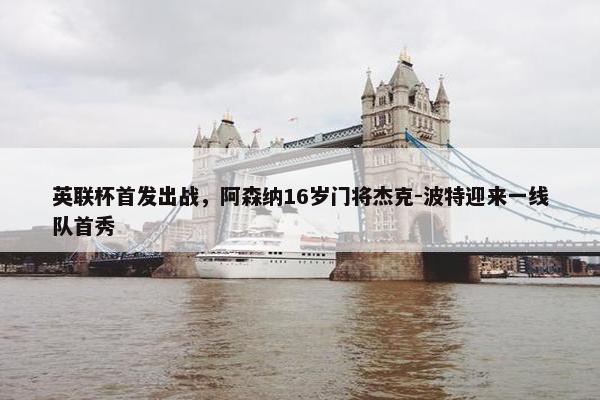 英联杯首发出战，阿森纳16岁门将杰克-波特迎来一线队首秀