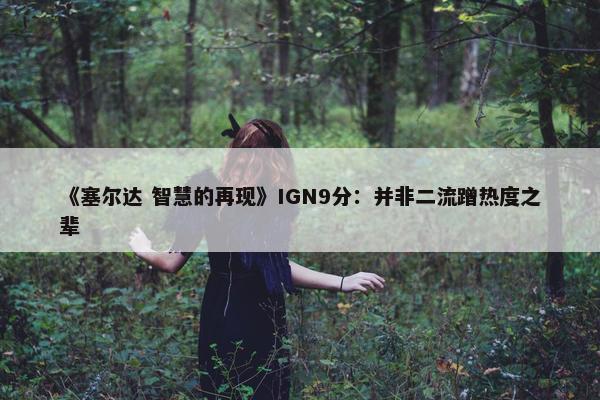 《塞尔达 智慧的再现》IGN9分：并非二流蹭热度之辈