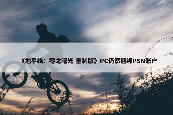 《地平线：零之曙光 重制版》PC仍然捆绑PSN账户