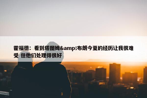 霍福德：看到塔图姆&布朗今夏的经历让我很难受 但他们处理得很好