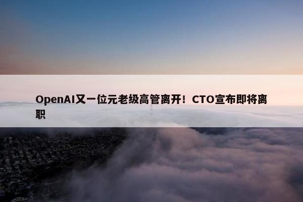 OpenAI又一位元老级高管离开！CTO宣布即将离职 