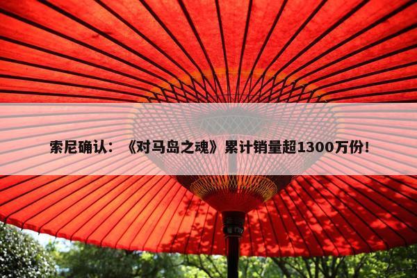 索尼确认：《对马岛之魂》累计销量超1300万份！