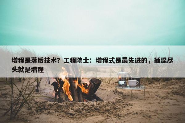 增程是落后技术？工程院士：增程式是最先进的，插混尽头就是增程