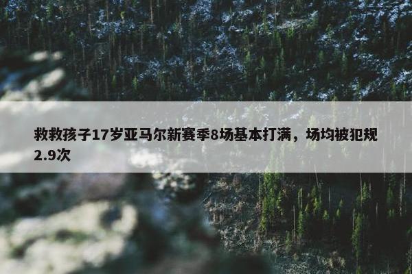 救救孩子17岁亚马尔新赛季8场基本打满，场均被犯规2.9次