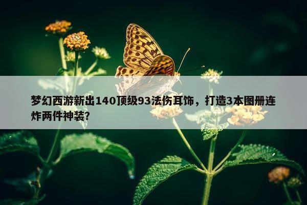 梦幻西游新出140顶级93法伤耳饰，打造3本图册连炸两件神装？