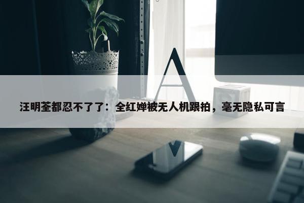 汪明荃都忍不了了：全红婵被无人机跟拍，毫无隐私可言