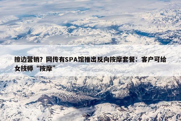 擦边营销？网传有SPA馆推出反向按摩套餐：客户可给女技师“按摩”