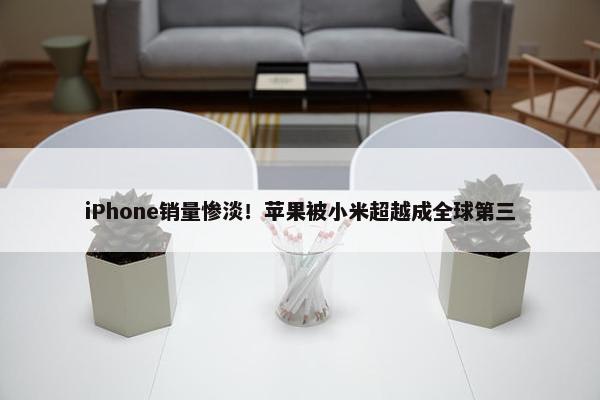 iPhone销量惨淡！苹果被小米超越成全球第三