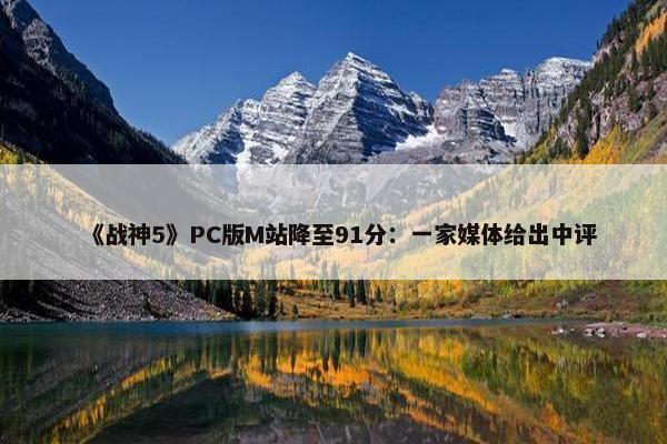 《战神5》PC版M站降至91分：一家媒体给出中评