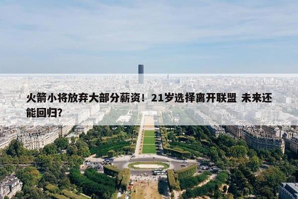 火箭小将放弃大部分薪资！21岁选择离开联盟 未来还能回归？