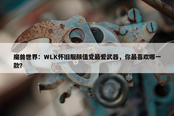 魔兽世界：WLK怀旧服颜值党最爱武器，你最喜欢哪一款？