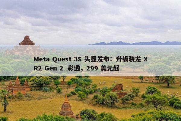 Meta Quest 3S 头显发布：升级骁龙 XR2 Gen 2_彩透，299 美元起