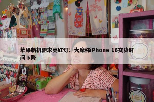 苹果新机需求亮红灯：大摩称iPhone 16交货时间下降