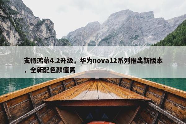 支持鸿蒙4.2升级，华为nova12系列推出新版本，全新配色颜值高