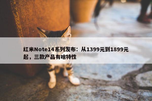 红米Note14系列发布：从1399元到1899元起，三款产品有啥特性