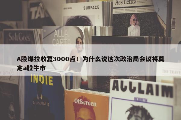 A股爆拉收复3000点！为什么说这次政治局会议将奠定a股牛市