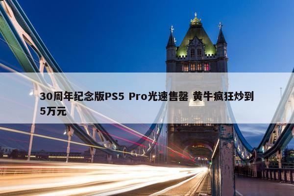 30周年纪念版PS5 Pro光速售罄 黄牛疯狂炒到5万元