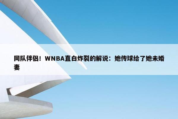 同队伴侣！WNBA直白炸裂的解说：她传球给了她未婚妻