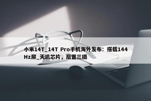 小米14T_14T Pro手机海外发布：搭载144Hz屏_天玑芯片，后置三摄