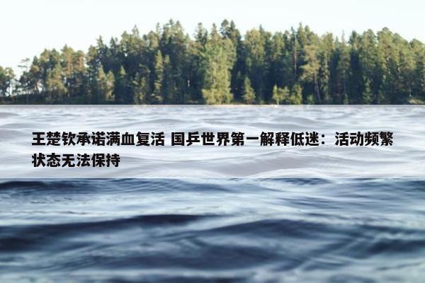 王楚钦承诺满血复活 国乒世界第一解释低迷：活动频繁状态无法保持