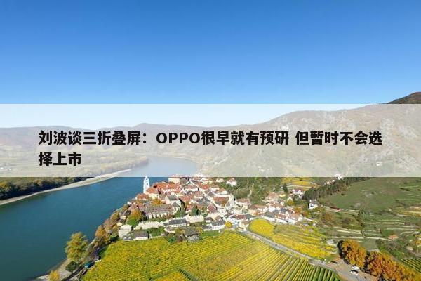 刘波谈三折叠屏：OPPO很早就有预研 但暂时不会选择上市