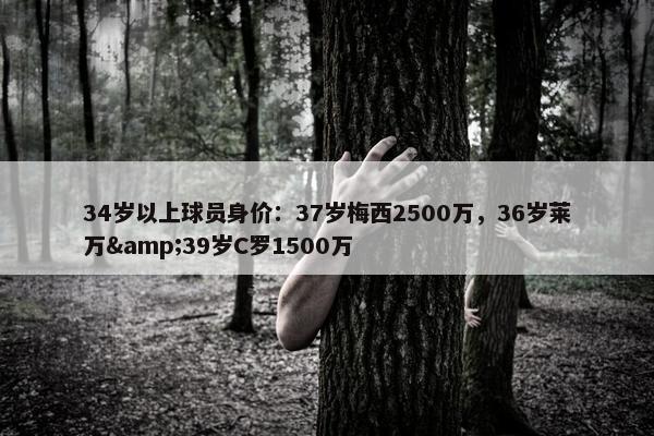 34岁以上球员身价：37岁梅西2500万，36岁莱万&39岁C罗1500万