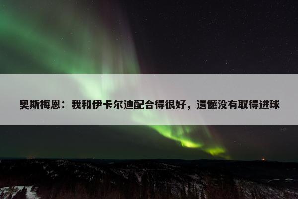 奥斯梅恩：我和伊卡尔迪配合得很好，遗憾没有取得进球