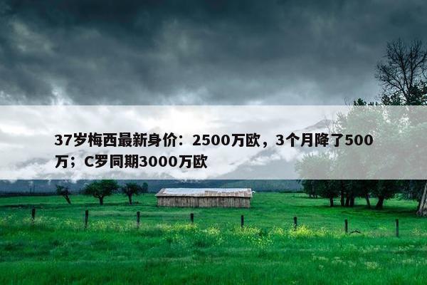 37岁梅西最新身价：2500万欧，3个月降了500万；C罗同期3000万欧