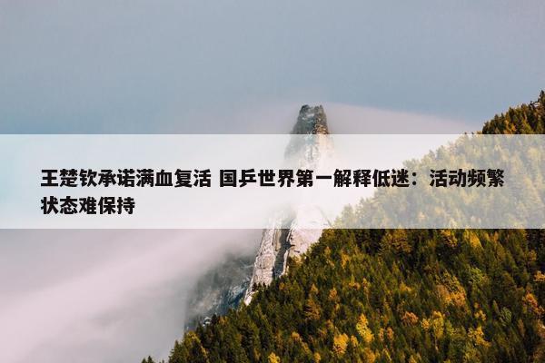 王楚钦承诺满血复活 国乒世界第一解释低迷：活动频繁状态难保持