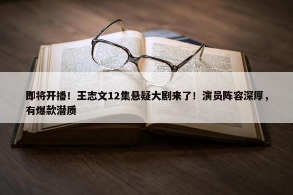 即将开播！王志文12集悬疑大剧来了！演员阵容深厚，有爆款潜质