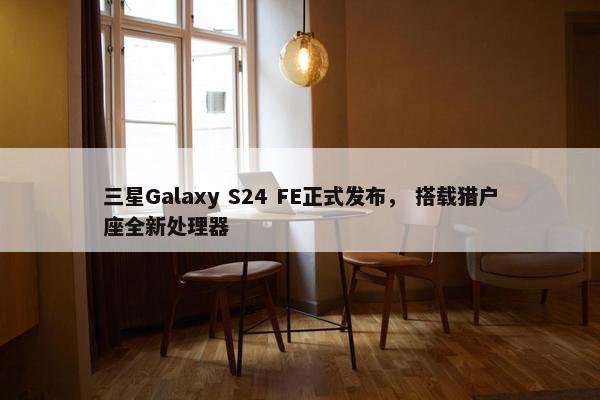 三星Galaxy S24 FE正式发布， 搭载猎户座全新处理器