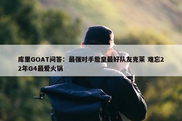 库里GOAT问答：最强对手詹皇最好队友克莱 难忘22年G4最爱火锅