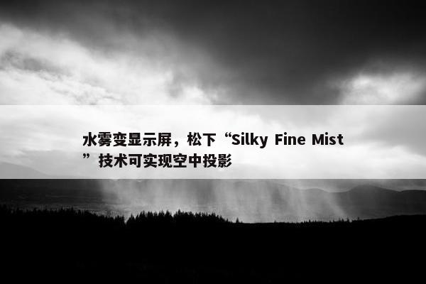 水雾变显示屏，松下“Silky Fine Mist”技术可实现空中投影