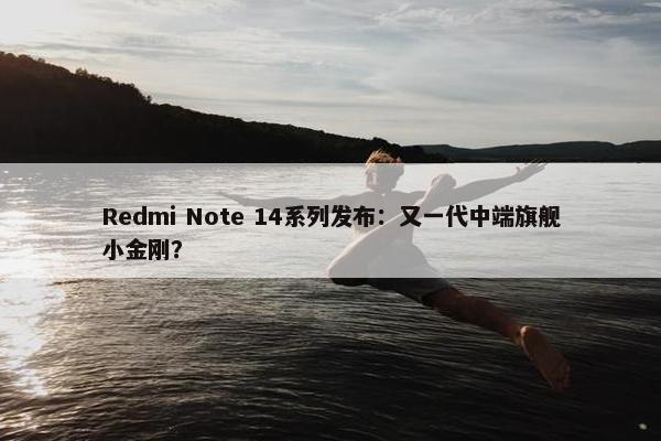 Redmi Note 14系列发布：又一代中端旗舰小金刚？