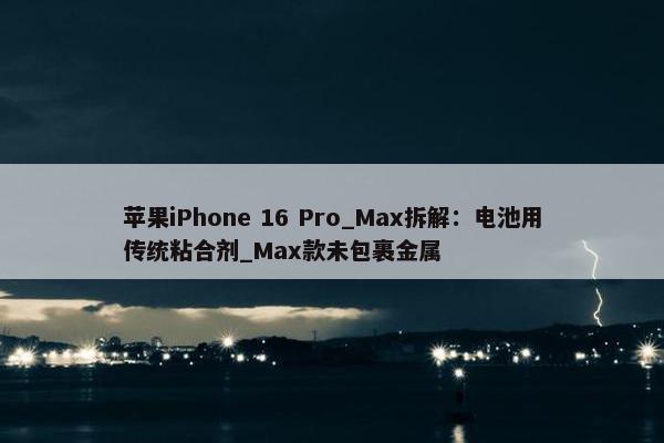 苹果iPhone 16 Pro_Max拆解：电池用传统粘合剂_Max款未包裹金属