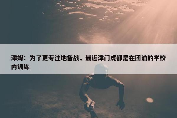 津媒：为了更专注地备战，最近津门虎都是在团泊的学校内训练