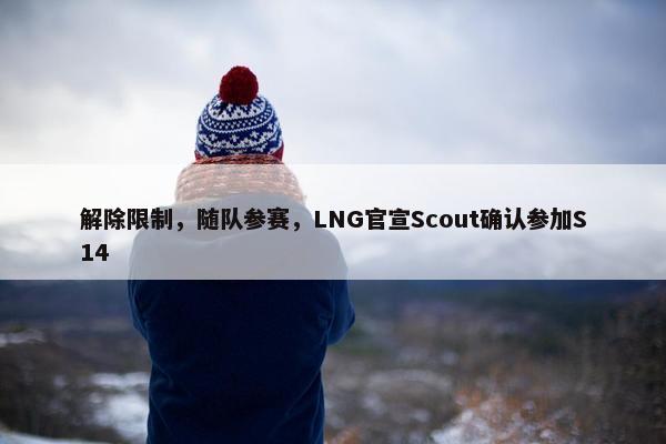 解除限制，随队参赛，LNG官宣Scout确认参加S14