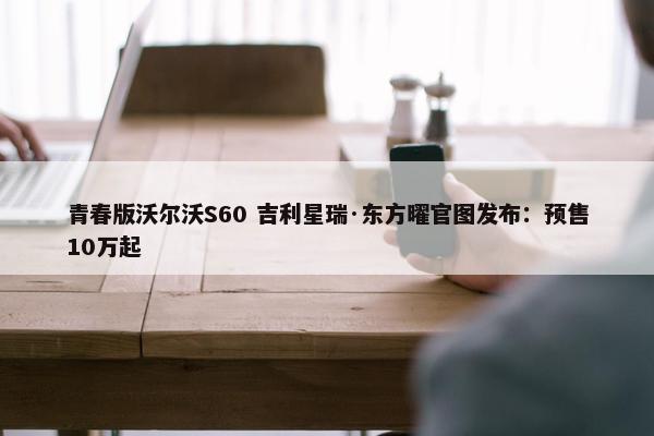 青春版沃尔沃S60 吉利星瑞·东方曜官图发布：预售10万起