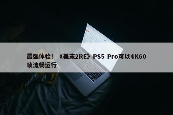 最强体验！《美末2RE》PS5 Pro可以4K60帧流畅运行