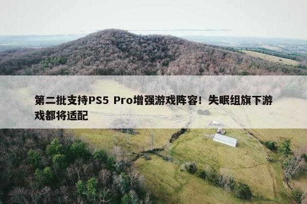 第二批支持PS5 Pro增强游戏阵容！失眠组旗下游戏都将适配