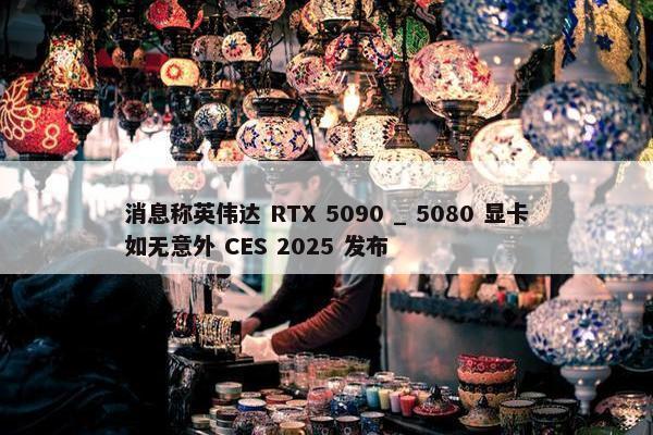 消息称英伟达 RTX 5090 _ 5080 显卡如无意外 CES 2025 发布