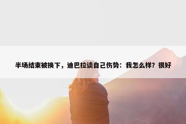 半场结束被换下，迪巴拉谈自己伤势：我怎么样？很好