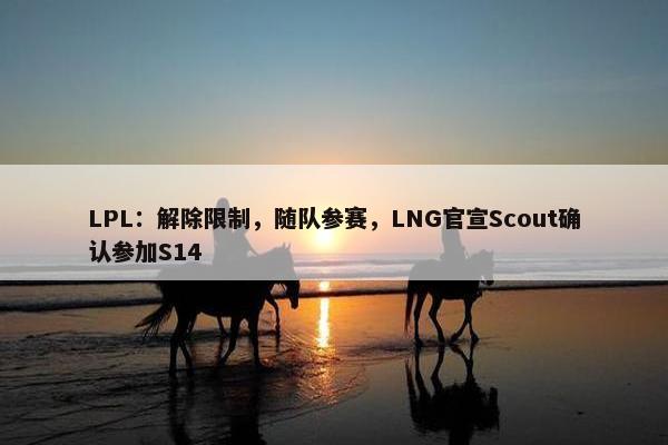 LPL：解除限制，随队参赛，LNG官宣Scout确认参加S14