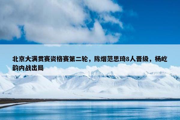 北京大满贯赛资格赛第二轮，陈熠范思琦8人晋级，杨屹韵内战出局