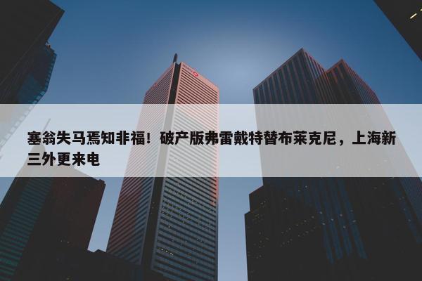 塞翁失马焉知非福！破产版弗雷戴特替布莱克尼，上海新三外更来电