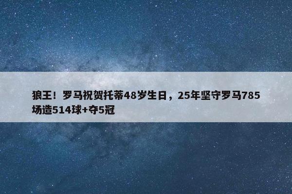 狼王！罗马祝贺托蒂48岁生日，25年坚守罗马785场造514球+夺5冠