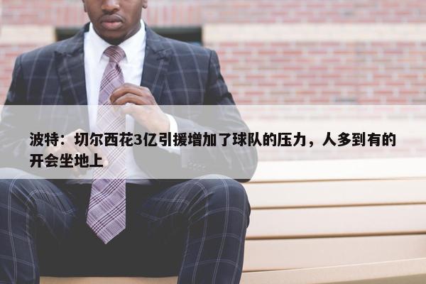 波特：切尔西花3亿引援增加了球队的压力，人多到有的开会坐地上